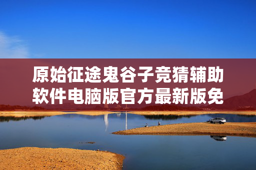 原始征途鬼谷子竞猜辅助软件电脑版官方最新版免费版最新版中文版免费版中文版免费版