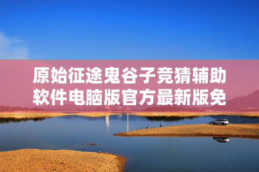 原始征途鬼谷子竞猜辅助软件电脑版官方最新版免费版中文版免费版最新版中文版免费版