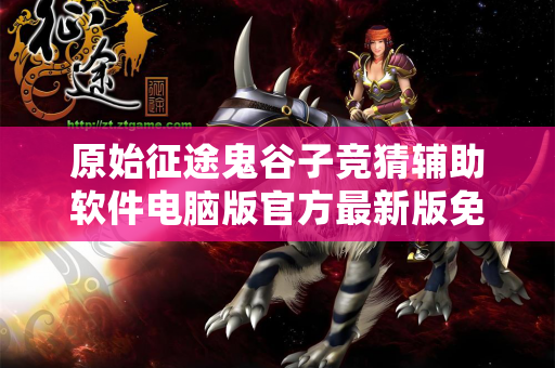 原始征途鬼谷子竞猜辅助软件电脑版官方最新版免费版中文版免费版中文版