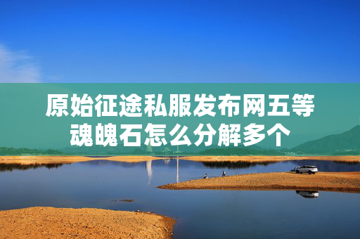 原始征途私服发布网五等魂魄石怎么分解多个