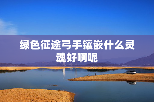 绿色征途弓手镶嵌什么灵魂好啊呢